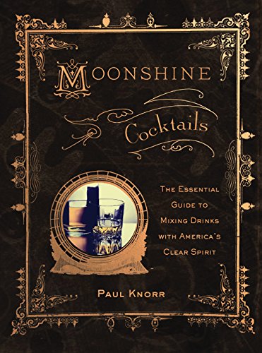 Moonshine Cocktails: The Ultimate Cocktail Companion for Clear Spirits and Home Distillers